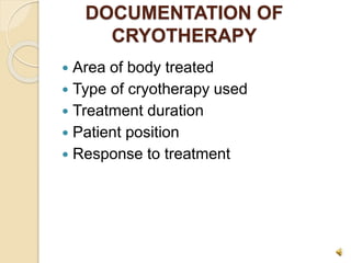 DOCUMENTATION OF
CRYOTHERAPY
 Area of body treated
 Type of cryotherapy used
 Treatment duration
 Patient position
 Response to treatment
 