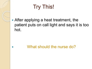 Try This!
 After applying a heat treatment, the
patient puts on call light and says it is too
hot.
 What should the nurse do?
 
