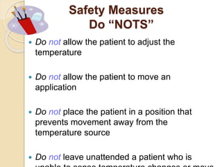 Safety Measures
Do “NOTS”
 Do not allow the patient to adjust the
temperature
 Do not allow the patient to move an
application
 Do not place the patient in a position that
prevents movement away from the
temperature source
 Do not leave unattended a patient who is
 
