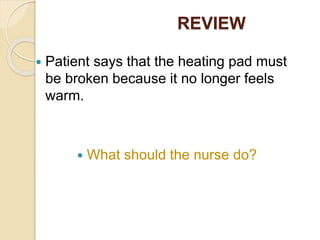 REVIEW
 Patient says that the heating pad must
be broken because it no longer feels
warm.
 What should the nurse do?
 