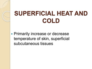 SUPERFICIAL HEAT AND
COLD
 Primarily increase or decrease
temperature of skin, superficial
subcutaneous tissues
 