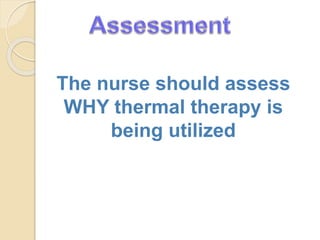 The nurse should assess
WHY thermal therapy is
being utilized
 