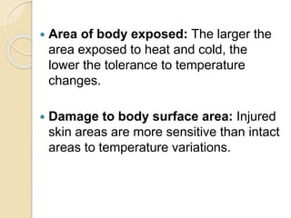  Area of body exposed: The larger the
area exposed to heat and cold, the
lower the tolerance to temperature
changes.
 Damage to body surface area: Injured
skin areas are more sensitive than intact
areas to temperature variations.
 