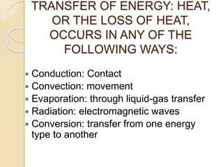 TRANSFER OF ENERGY: HEAT,
OR THE LOSS OF HEAT,
OCCURS IN ANY OF THE
FOLLOWING WAYS:
 Conduction: Contact
 Convection: movement
 Evaporation: through liquid-gas transfer
 Radiation: electromagnetic waves
 Conversion: transfer from one energy
type to another
 