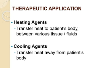 THERAPEUTIC APPLICATION
 Heating Agents
◦ Transfer heat to patient’s body,
between various tissue / fluids
 Cooling Agents
◦ Transfer heat away from patient’s
body
 