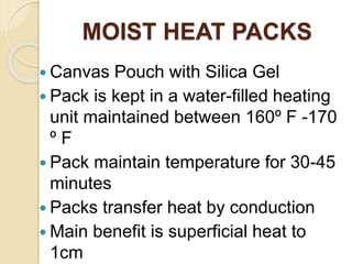 MOIST HEAT PACKS
 Canvas Pouch with Silica Gel
 Pack is kept in a water-filled heating
unit maintained between 160º F -170
º F
 Pack maintain temperature for 30-45
minutes
 Packs transfer heat by conduction
 Main benefit is superficial heat to
1cm
 