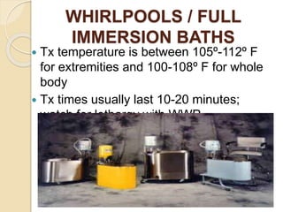 WHIRLPOOLS / FULL
IMMERSION BATHS
 Tx temperature is between 105º-112º F
for extremities and 100-108º F for whole
body
 Tx times usually last 10-20 minutes;
watch for lethargy with WWP
 
