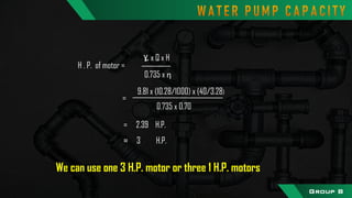 H . P. of motor =
0.735 x η
x Q x Hwɣ
9.81 x (10.28/1000) x (40/3.28)
0.735 x 0.70
=
= 2.39 H.P.
≈ 3 H.P.
We can use one 3 H.P. motor or three 1 H.P. motors
Group B
 