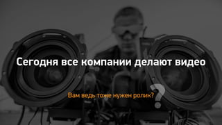 ?
Сегодня все компании делают видео
Вам ведь тоже нужен ролик?
 