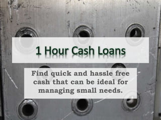 Find quick and hassle free
cash that can be ideal for
managing small needs.
 