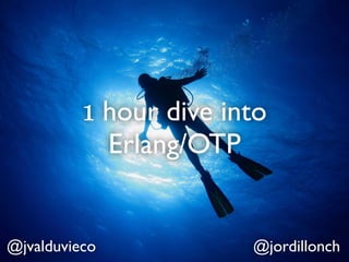 1 hour dive into
            Erlang/OTP


@jvalduvieco            @jordillonch
 