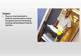 Helpers
 They are to be found both in
Uniforms and linen Rooms and do
the physical work of transporting,
counting and bundling of uniforms
and linen.
 