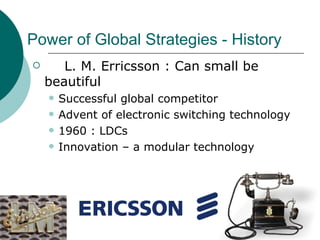Power of Global Strategies - History L. M. Erricsson : Can small be beautiful Successful global competitor  Advent of electronic switching technology 1960 : LDCs Innovation C a modular technology 