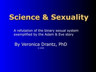 Science & Sexuality By Veronica Drantz, PhD © 2008 A refutation of the binary sexual system exemplified by the Adam & Eve story 