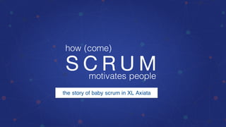 S C R U Mmotivates people
how (come)
the story of baby scrum in XL Axiata
 