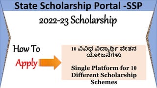 State Scholarship Portal -SSP
2022-23 Scholarship
How To
Apply
10 ವಿವಿಧ ವಿದ್ಯಾ ರ್ಥಿ ವೇತನ
ಯೋಜನೆಗಳು
Single Platform for 10
Different Scholarship
Schemes
 