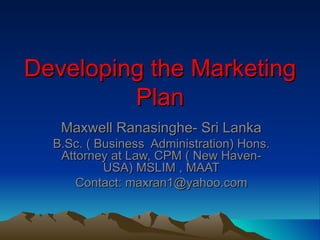 Developing the Marketing
         Plan
   Maxwell Ranasinghe- Sri Lanka
  B.Sc. ( Business Administration) Hons.
   Attorney at Law, CPM ( New Haven-
           USA) MSLIM , MAAT
      Contact: maxran1@yahoo.com
 