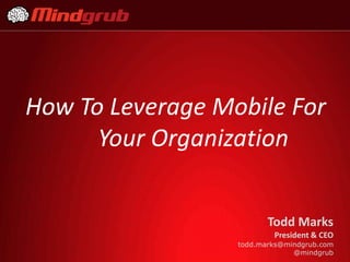 How To Leverage Mobile For
      Your Organization


                         Todd Marks
                          President & CEO
                  todd.marks@mindgrub.com
                               @mindgrub
 