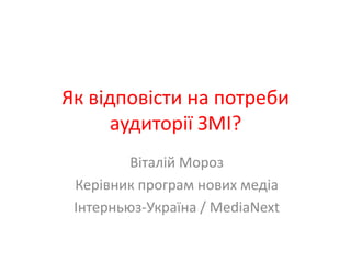 Як відповісти на потреби аудиторії ЗМІ? Віталій Мороз  Керівник програм нових медіа Інтерньюз-Україна/ MediaNext 