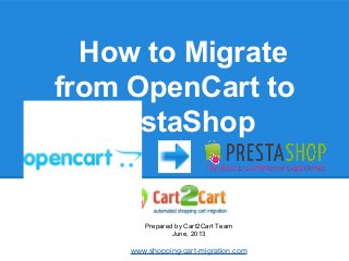 How to Migrate
from OpenCart to
PrestaShop
Prepared by Cart2Cart Team
June, 2013
www.shopping-cart-migration.com
 
