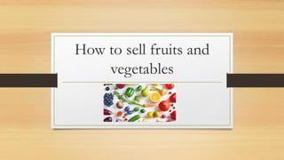 How to sell fruits and
vegetables
 