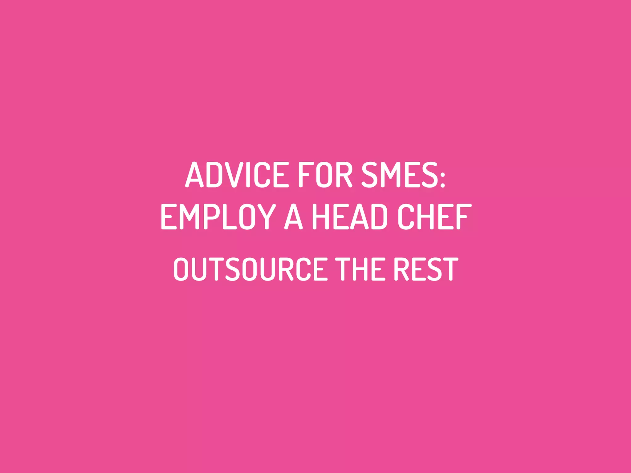 ADVICE FOR SMES:
EMPLOY A HEAD CHEF
OUTSOURCE THE REST
 