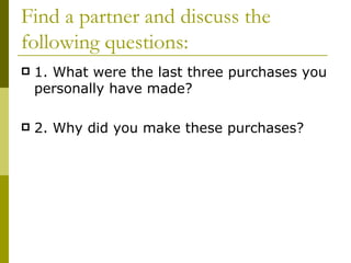 Find a partner and discuss the
following questions:
   1. What were the last three purchases you
    personally have made?

   2. Why did you make these purchases?
 
