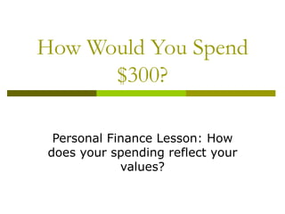 How Would You Spend
      $300?

 Personal Finance Lesson: How
does your spending reflect your
            values?
 
