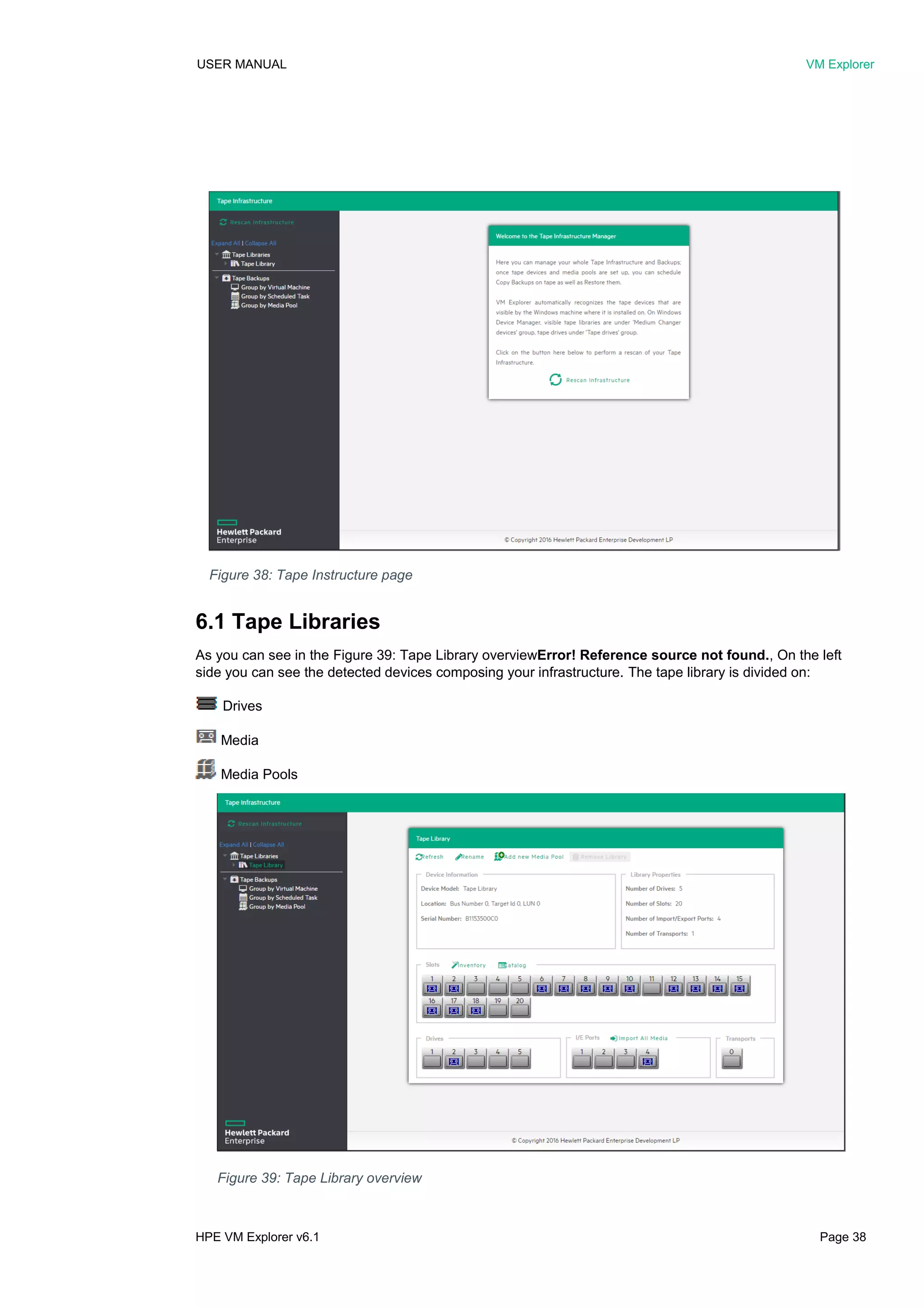 USER MANUAL VM Explorer
HPE VM Explorer v6.1 Page 38
6.1 Tape Libraries
As you can see in the Figure 39: Tape Library overviewError! Reference source not found., On the left
side you can see the detected devices composing your infrastructure. The tape library is divided on:
Drives
Media
Media Pools
Figure 38: Tape Instructure page
Figure 39: Tape Library overview
 