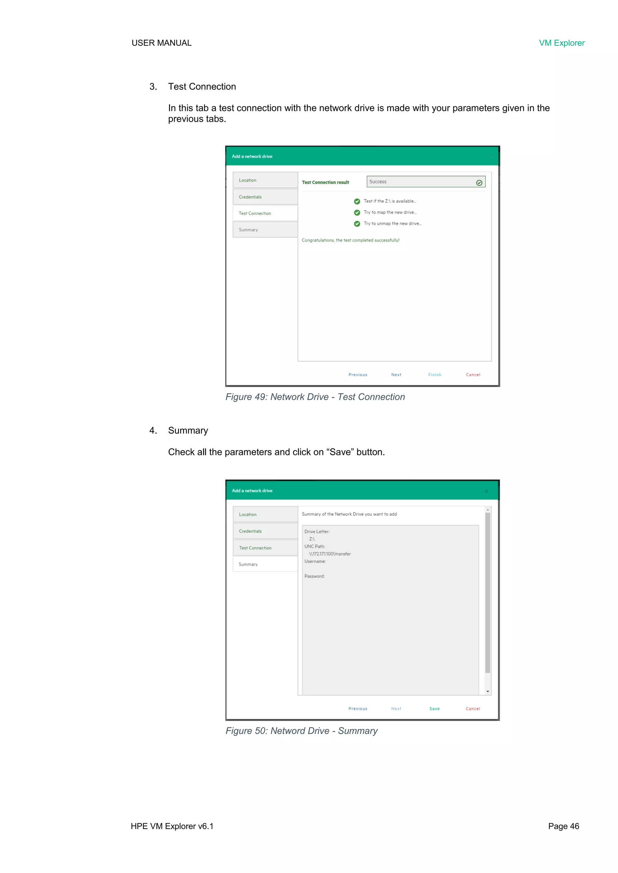 USER MANUAL VM Explorer
HPE VM Explorer v6.1 Page 46
3. Test Connection
In this tab a test connection with the network drive is made with your parameters given in the
previous tabs.
4. Summary
Check all the parameters and click on “Save” button.
Figure 49: Network Drive - Test Connection
Figure 50: Netword Drive - Summary
 