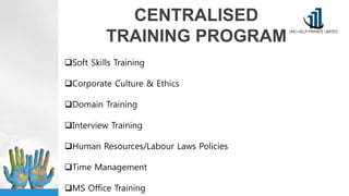 CENTRALISED
TRAINING PROGRAM
Soft Skills Training
Corporate Culture & Ethics
Domain Training
Interview Training
Human Resources/Labour Laws Policies
Time Management
MS Office Training
 