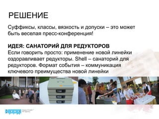 РЕШЕНИЕСуффиксы, классы, вязкость и допуски – это может быть веселая пресс-конференция!ИДЕЯ: САНАТОРИЙ ДЛЯ РЕДУКТОРОВЕсли говорить просто: применение новой линейки оздоравливает редукторы. Shell – санаторий для редукторов. Формат события – коммуникация ключевого преимущества новой линейки
