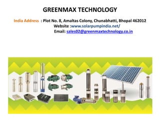 GREENMAX TECHNOLOGY
India Address : Plot No. 8, Amaltas Colony, Chunabhatti, Bhopal 462012
Website :www.solarpumpindia.net/
Email: sales02@greenmaxtechnology.co.in
 