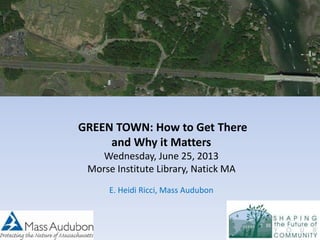 GREEN TOWN: How to Get There
and Why it Matters
Wednesday, June 25, 2013
Morse Institute Library, Natick MA
E. Heidi Ricci, Mass Audubon
 