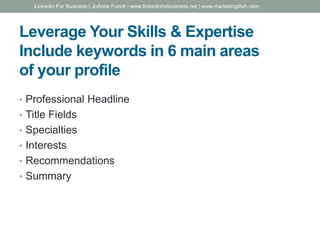 Leverage Your Skills & Expertise
Include keywords in 6 main areas
of your profile
• Professional Headline
• Title Fields
• Specialties
• Interests
• Recommendations
• Summary
LinkedIn For Business | JoAnne Funch | www.linkedinforbusiness.net | www.marketingdish.com
 