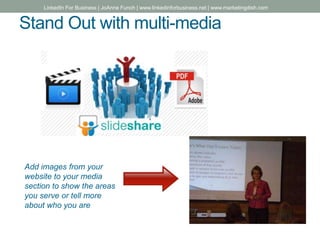 Stand Out with multi-media
Add images from your
website to your media
section to show the areas
you serve or tell more
about who you are
LinkedIn For Business | JoAnne Funch | www.linkedinforbusiness.net | www.marketingdish.com
 