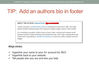 TIP: Add an authors bio in footer
Ninja tricks:
 Hyperlink your name to your G+ account for SEO
 Hyperlink back to your website
 Tell people who you are and who you help
LinkedIn For Business | JoAnne Funch | www.linkedinforbusiness.net | www.marketingdish.com
 