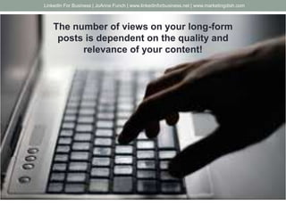 The number of views on your long-form
posts is dependent on the quality and
relevance of your content!
LinkedIn For Business | JoAnne Funch | www.linkedinforbusiness.net | www.marketingdish.com
 