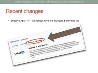 Recent changes
 Effective April 14th - No longer have the products & services tab
LinkedIn For Business | JoAnne Funch | www.linkedinforbusiness.net | www.marketingdish.com
 