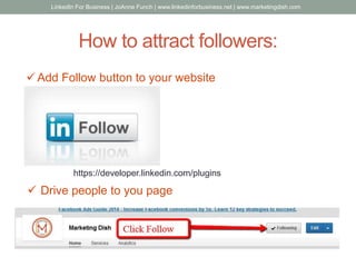How to attract followers:
https://developer.linkedin.com/plugins
 Drive people to you page
 Add Follow button to your website
LinkedIn For Business | JoAnne Funch | www.linkedinforbusiness.net | www.marketingdish.com
 