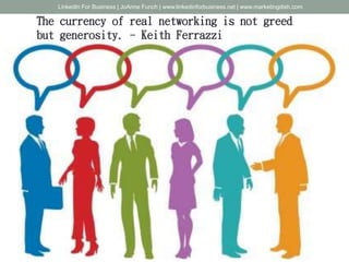 The currency of real networking is not greed
but generosity. - Keith Ferrazzi
LinkedIn For Business | JoAnne Funch | www.linkedinforbusiness.net | www.marketingdish.com
 