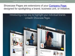 Showcase Pages are extensions of your Company Page,
designed for spotlighting a brand, business unit, or initiative.
LinkedIn For Business | JoAnne Funch | www.linkedinforbusiness.net | www.marketingdish.com
 