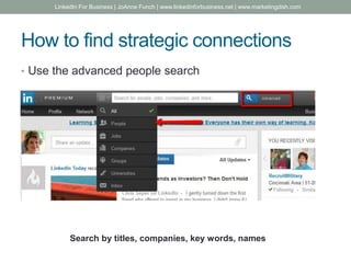 How to find strategic connections
• Use the advanced people search
Search by titles, companies, key words, names
LinkedIn For Business | JoAnne Funch | www.linkedinforbusiness.net | www.marketingdish.com
 
