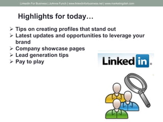 Highlights for today…
 Tips on creating profiles that stand out
 Latest updates and opportunities to leverage your
brand
 Company showcase pages
 Lead generation tips
 Pay to play
LinkedIn For Business | JoAnne Funch | www.linkedinforbusiness.net | www.marketingdish.com
 