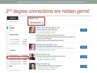2nd degree connections are hidden gems!
LinkedIn For Business | JoAnne Funch | www.linkedinforbusiness.net | www.marketingdish.com
 