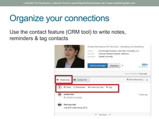 Organize your connections
Use the contact feature (CRM tool) to write notes,
reminders & tag contacts
LinkedIn For Business | JoAnne Funch | www.linkedinforbusiness.net | www.marketingdish.com
 