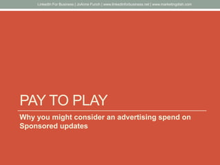 PAY TO PLAY
Why you might consider an advertising spend on
Sponsored updates
LinkedIn For Business | JoAnne Funch | www.linkedinforbusiness.net | www.marketingdish.com
 