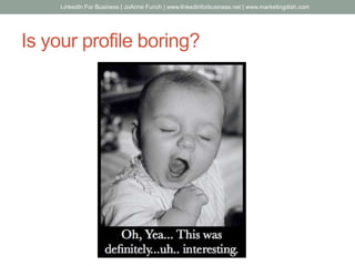 Is your profile boring?
LinkedIn For Business | JoAnne Funch | www.linkedinforbusiness.net | www.marketingdish.com
 