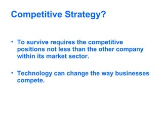 Competitive Strategy?
• To survive requires the competitive
positions not less than the other company
within its market sector.
• Technology can change the way businesses
compete.

 