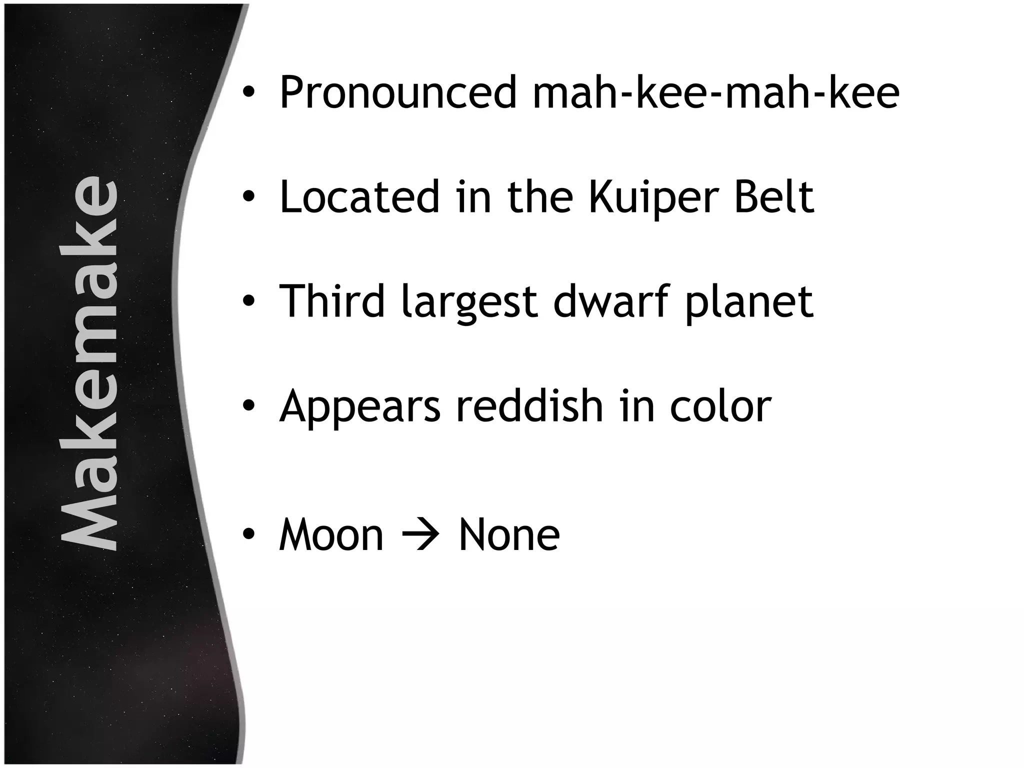Makemake

• Pronounced mah-kee-mah-kee
• Located in the Kuiper Belt
• Third largest dwarf planet
• Appears reddish in color
• Moon  None

 